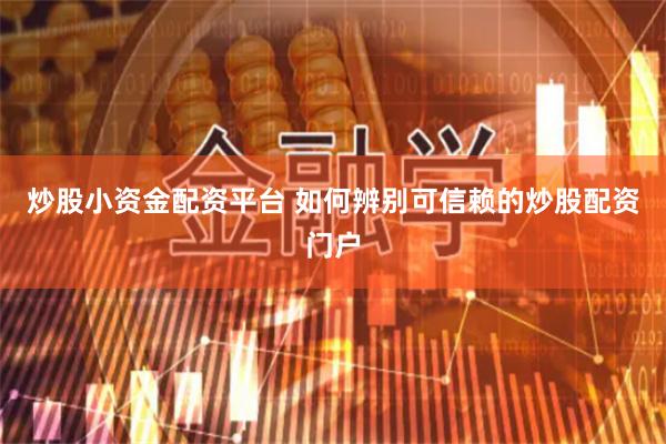炒股小资金配资平台 如何辨别可信赖的炒股配资门户