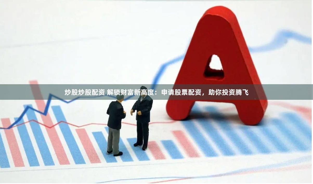 炒股炒股配资 解锁财富新高度：申请股票配资，助你投资腾飞