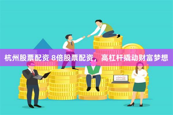 杭州股票配资 8倍股票配资，高杠杆撬动财富梦想