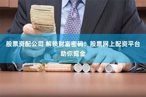 股票资配公司 解锁财富密码：股票网上配资平台助你掘金