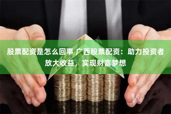 股票配资是怎么回事 广西股票配资：助力投资者放大收益，实现财富梦想