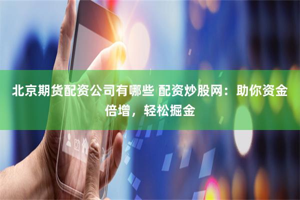 北京期货配资公司有哪些 配资炒股网：助你资金倍增，轻松掘金