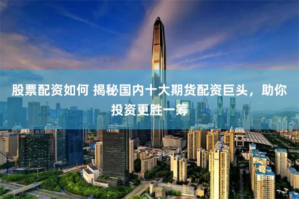 股票配资如何 揭秘国内十大期货配资巨头，助你投资更胜一筹
