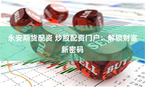 永安期货配资 炒股配资门户：解锁财富新密码