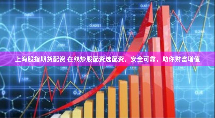 上海股指期货配资 在线炒股配资选配资，安全可靠，助你财富增值