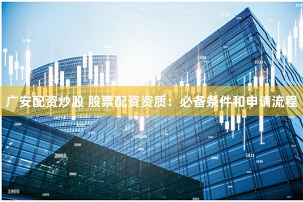 广安配资炒股 股票配资资质：必备条件和申请流程