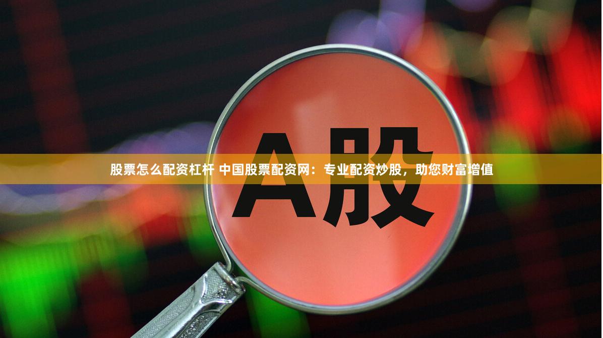 股票怎么配资杠杆 中国股票配资网：专业配资炒股，助您财富增值