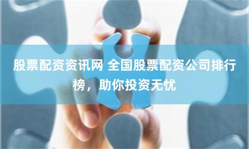 股票配资资讯网 全国股票配资公司排行榜，助你投资无忧