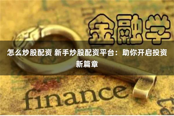怎么炒股配资 新手炒股配资平台：助你开启投资新篇章