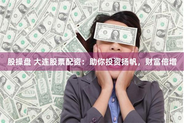 股操盘 大连股票配资：助你投资扬帆，财富倍增