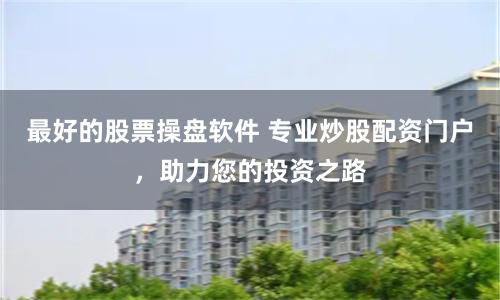 最好的股票操盘软件 专业炒股配资门户，助力您的投资之路