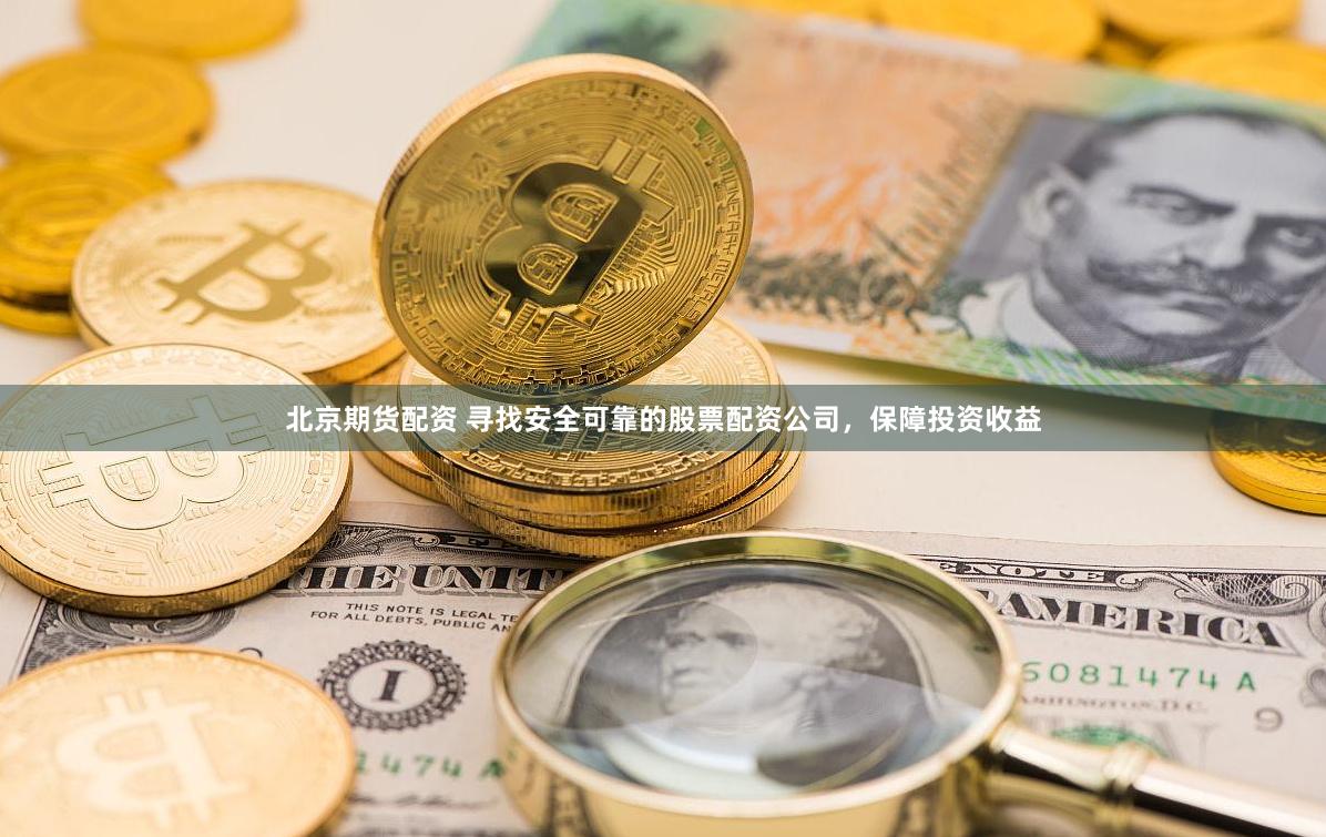 北京期货配资 寻找安全可靠的股票配资公司，保障投资收益