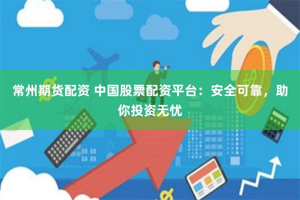 常州期货配资 中国股票配资平台：安全可靠，助你投资无忧