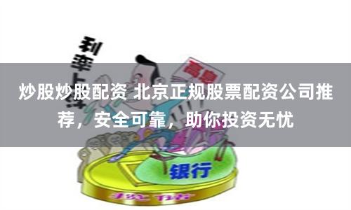 炒股炒股配资 北京正规股票配资公司推荐，安全可靠，助你投资无忧