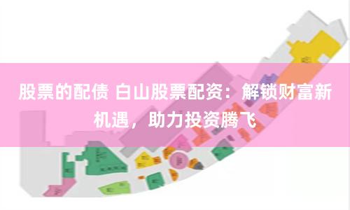 股票的配债 白山股票配资：解锁财富新机遇，助力投资腾飞