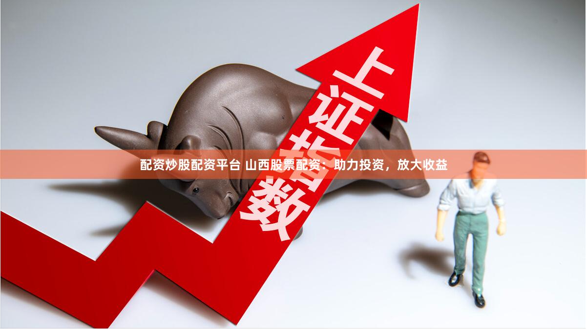 配资炒股配资平台 山西股票配资：助力投资，放大收益