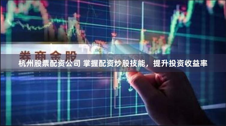 杭州股票配资公司 掌握配资炒股技能，提升投资收益率