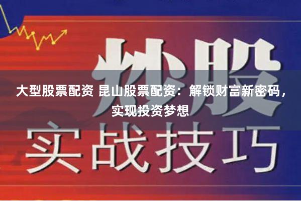 大型股票配资 昆山股票配资：解锁财富新密码，实现投资梦想