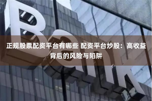 正规股票配资平台有哪些 配资平台炒股:高收益背后的风险与陷阱