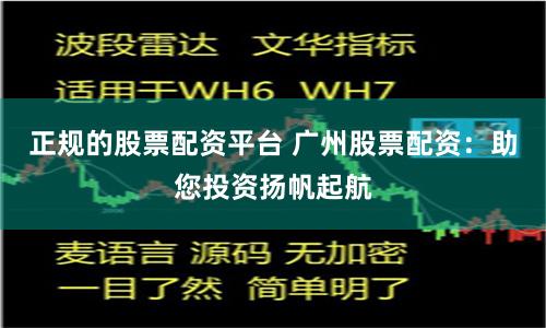 正规的股票配资平台 广州股票配资：助您投资扬帆起航