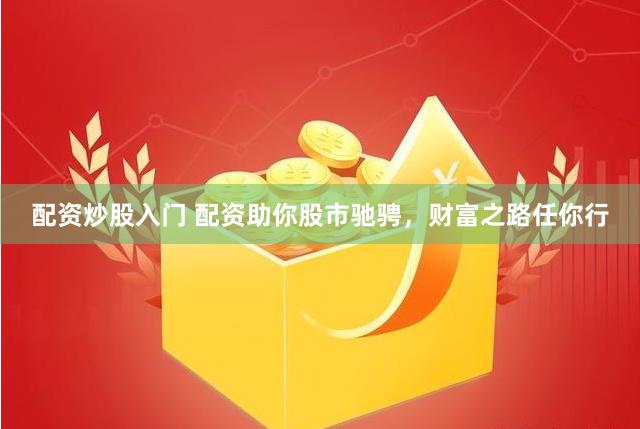配资炒股入门 配资助你股市驰骋，财富之路任你行