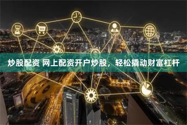 炒股配资 网上配资开户炒股，轻松撬动财富杠杆