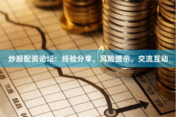 炒股配资论坛：经验分享，风险提示，交流互动