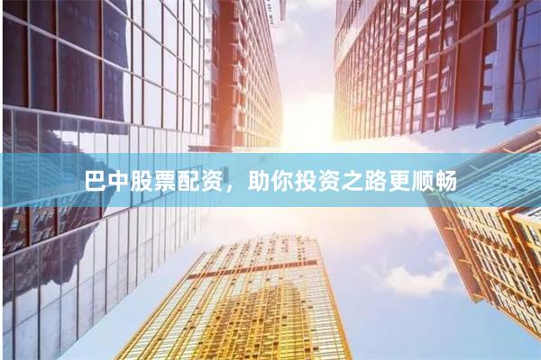 巴中股票配资，助你投资之路更顺畅