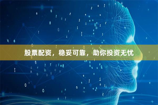股票配资，稳妥可靠，助你投资无忧