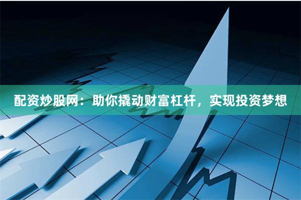 配资炒股网：助你撬动财富杠杆，实现投资梦想