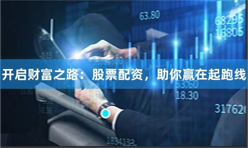 开启财富之路：股票配资，助你赢在起跑线