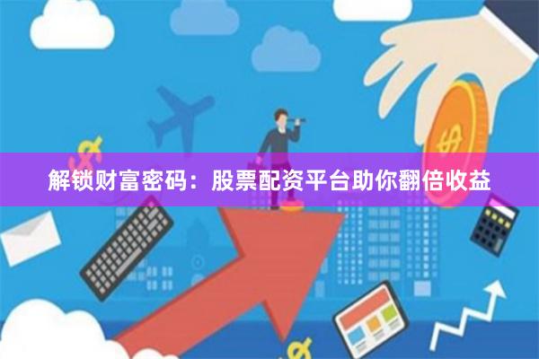 解锁财富密码：股票配资平台助你翻倍收益