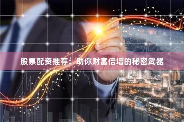 股票配资推荐：助你财富倍增的秘密武器