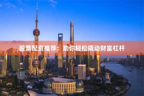 股票配资推荐：助你轻松撬动财富杠杆