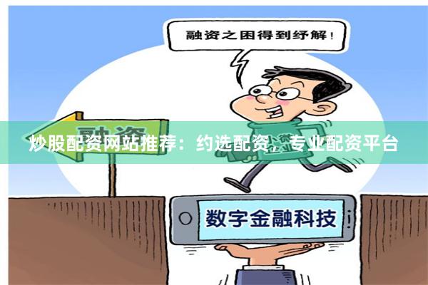 炒股配资网站推荐：约选配资，专业配资平台