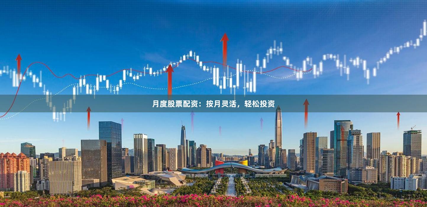 月度股票配资：按月灵活，轻松投资