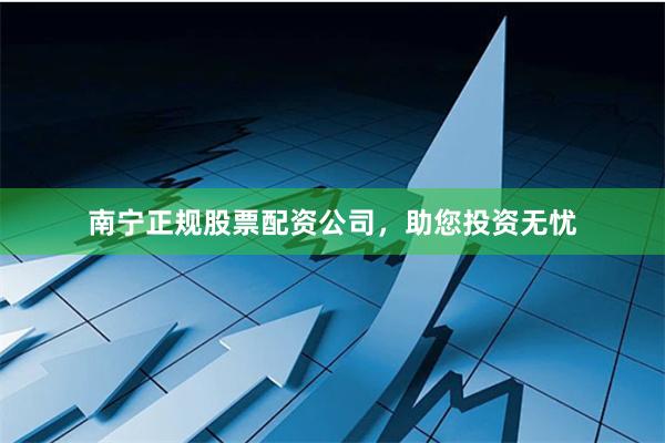 南宁正规股票配资公司，助您投资无忧