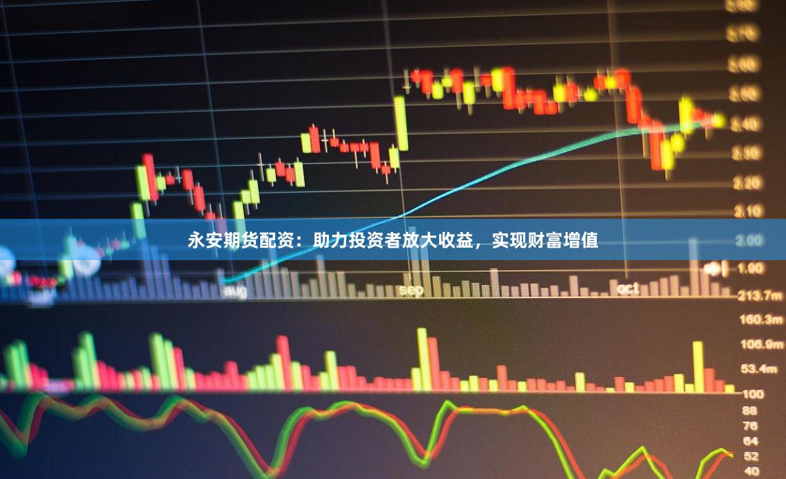 永安期货配资：助力投资者放大收益，实现财富增值