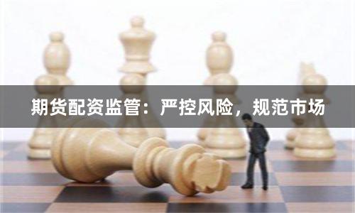 期货配资监管：严控风险，规范市场