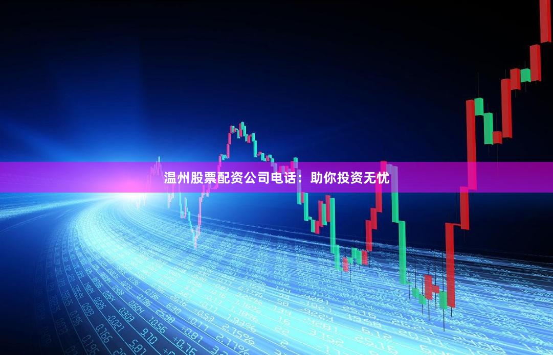 温州股票配资公司电话：助你投资无忧