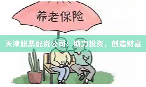 天津股票配资公司：助力投资，创造财富