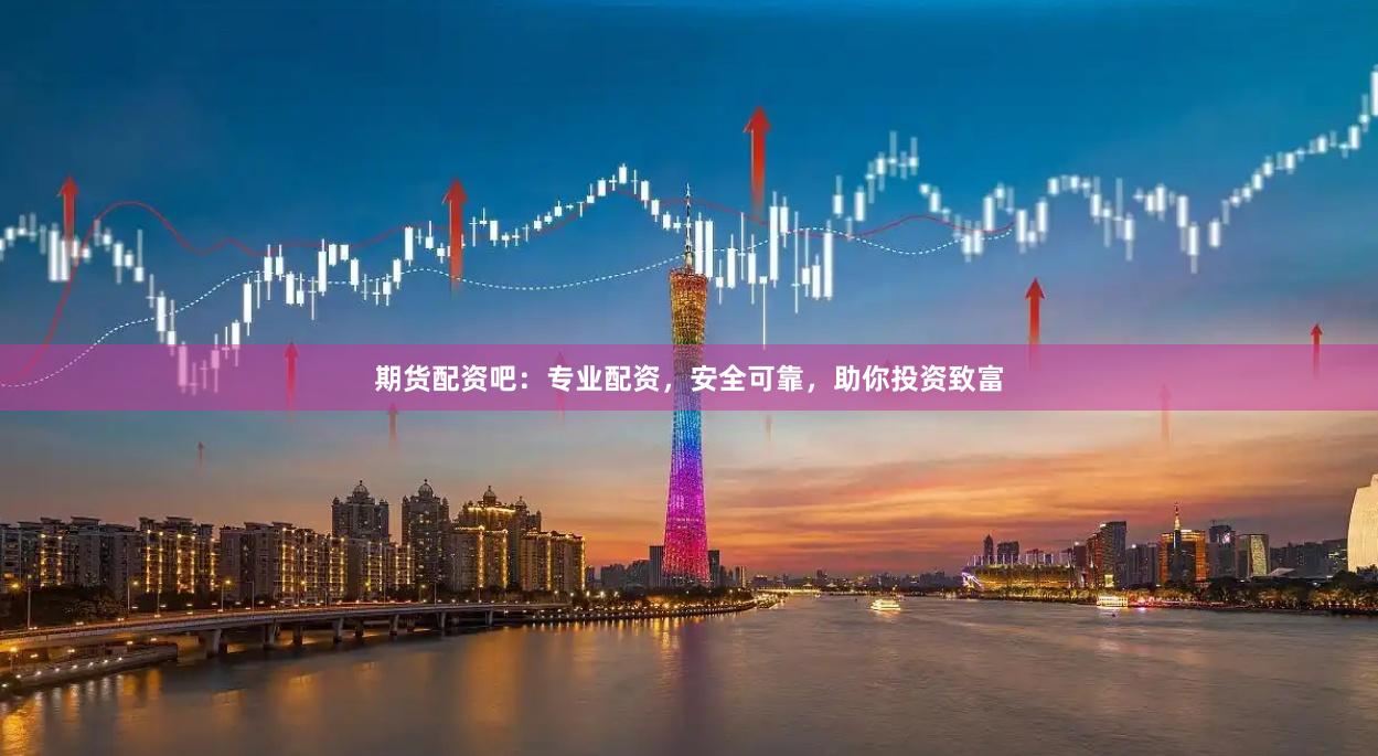 期货配资吧：专业配资，安全可靠，助你投资致富