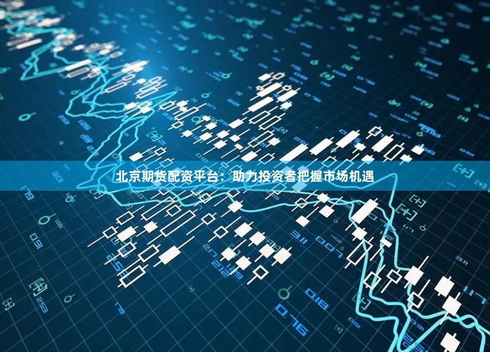 北京期货配资平台：助力投资者把握市场机遇
