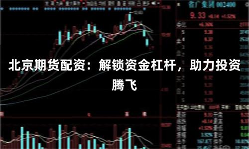 北京期货配资：解锁资金杠杆，助力投资腾飞