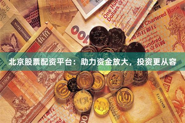 北京股票配资平台：助力资金放大，投资更从容