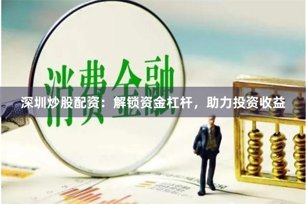 深圳炒股配资：解锁资金杠杆，助力投资收益