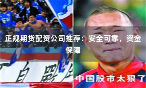 正规期货配资公司推荐：安全可靠，资金保障