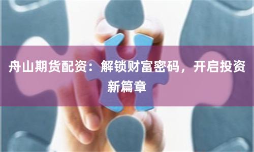 舟山期货配资：解锁财富密码，开启投资新篇章