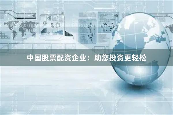 中国股票配资企业：助您投资更轻松