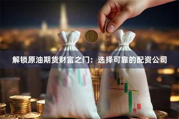 解锁原油期货财富之门：选择可靠的配资公司